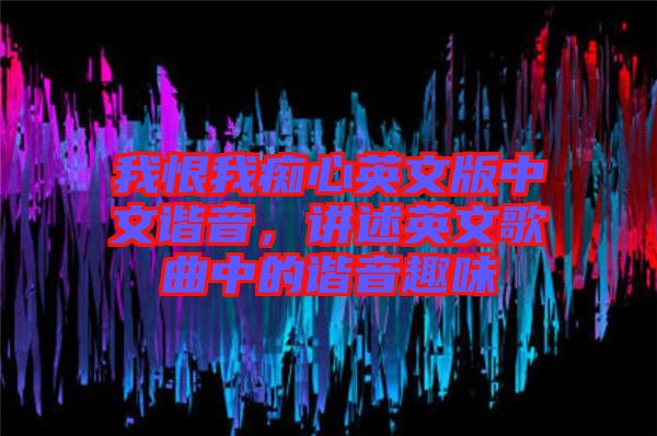 我恨我癡心英文版中文諧音，講述英文歌曲中的諧音趣味