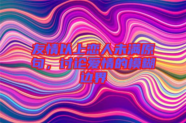 友情以上戀人未滿原句，討論愛情的模糊邊界