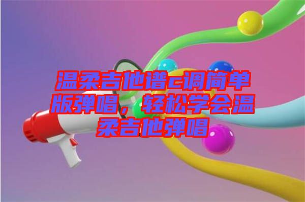 溫柔吉他譜c調(diào)簡單版彈唱，輕松學(xué)會(huì)溫柔吉他彈唱