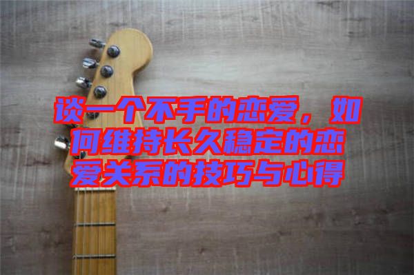 談一個(gè)不手的戀愛(ài)，如何維持長(zhǎng)久穩(wěn)定的戀愛(ài)關(guān)系的技巧與心得