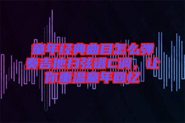 童年經(jīng)典曲目怎么彈奏吉他掃弦譜C調(diào)，讓你重溫童年回憶