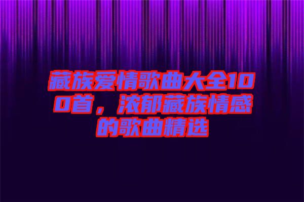 藏族愛情歌曲大全100首，濃郁藏族情感的歌曲精選