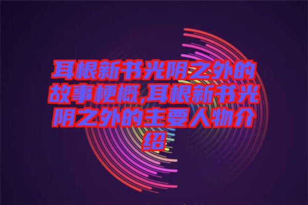 耳根新書(shū)光陰之外的故事梗概,耳根新書(shū)光陰之外的主要人物介紹