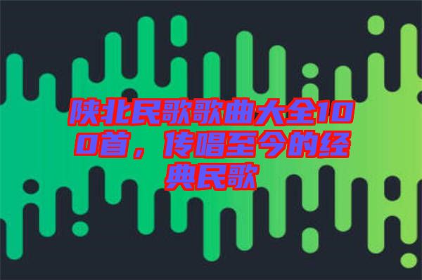 陜北民歌歌曲大全100首，傳唱至今的經(jīng)典民歌