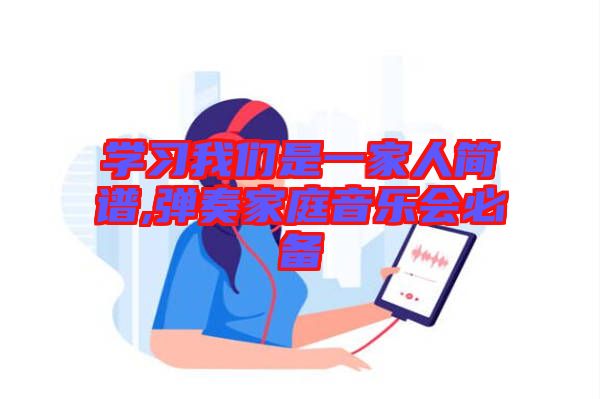 學(xué)習(xí)我們是一家人簡譜,彈奏家庭音樂會必備