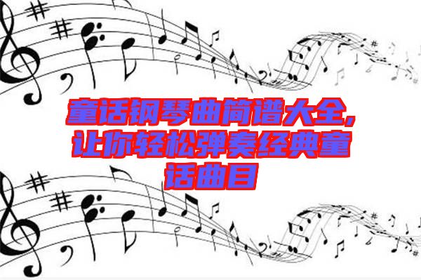 童話鋼琴曲簡譜大全,讓你輕松彈奏經(jīng)典童話曲目