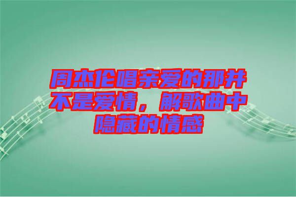 周杰倫唱親愛的那并不是愛情，解歌曲中隱藏的情感