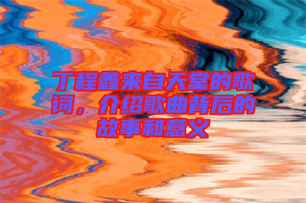 丁程鑫來自天堂的歌詞，介紹歌曲背后的故事和意義