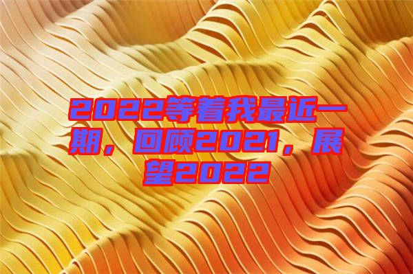 2022等著我最近一期，回顧2021，展望2022