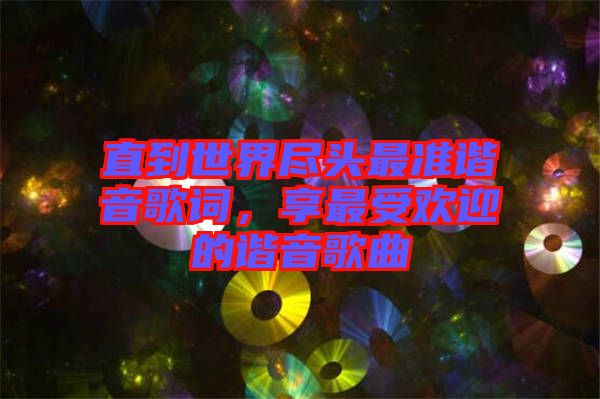 直到世界盡頭最準諧音歌詞，享最受歡迎的諧音歌曲