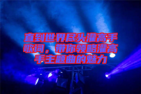 直到世界盡頭灌高手歌詞，帶你領略灌高手主題曲的魅力