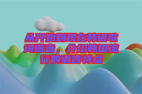 從開始到現(xiàn)在韓語歌詞諧音，介紹韓國流行的語言特點(diǎn)