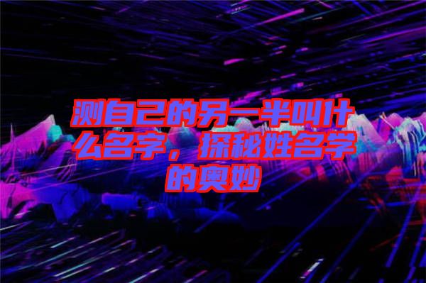 測自己的另一半叫什么名字，探秘姓名學(xué)的奧妙