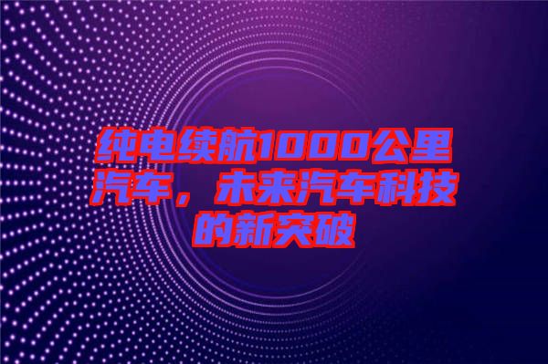 純電續(xù)航1000公里汽車，未來汽車科技的新突破