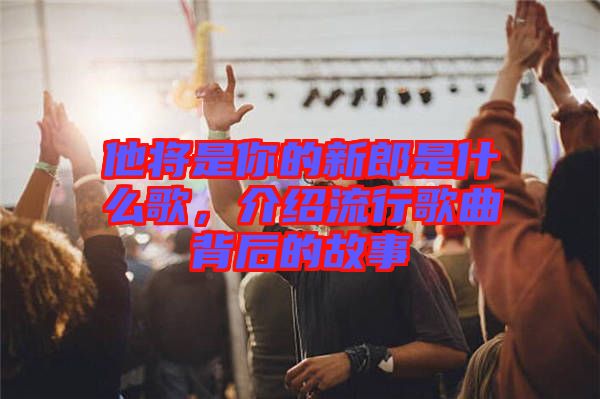 他將是你的新郎是什么歌，介紹流行歌曲背后的故事