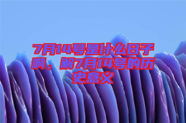 7月14號是什么日子啊，解7月14號的歷史意義