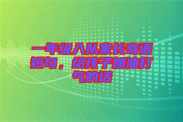 一年級(jí)入隊(duì)家長(zhǎng)寄語(yǔ)短句，給孩子加油打氣的話