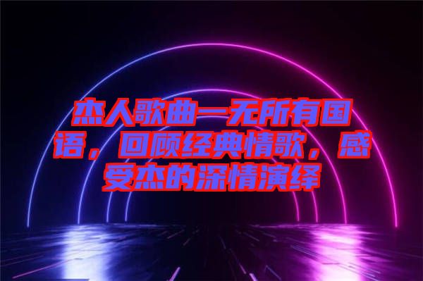 杰人歌曲一無所有國語，回顧經(jīng)典情歌，感受杰的深情演繹