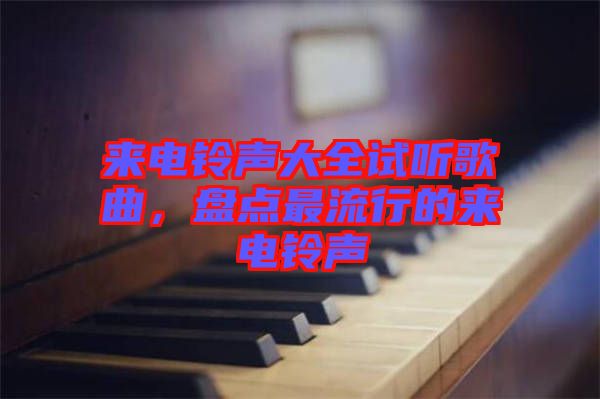 來電鈴聲大全試聽歌曲，盤點(diǎn)最流行的來電鈴聲