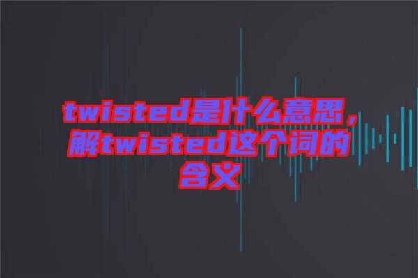 twisted是什么意思，解twisted這個(gè)詞的含義