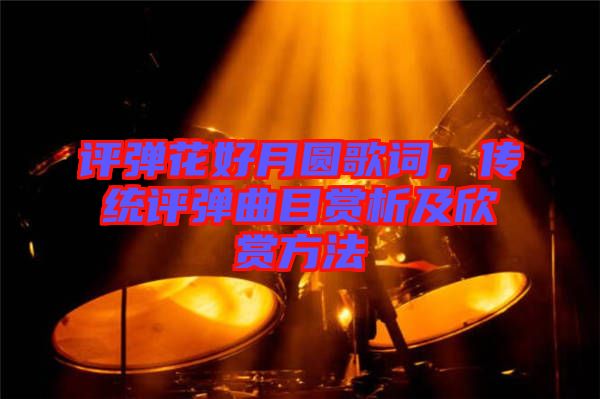 評彈花好月圓歌詞，傳統(tǒng)評彈曲目賞析及欣賞方法