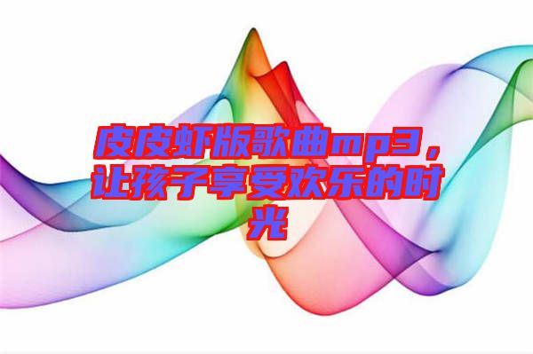 皮皮蝦版歌曲mp3，讓孩子享受歡樂的時光