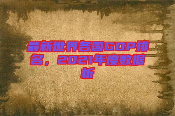 最新世界各國(guó)GDP排名，2021年度數(shù)據(jù)析