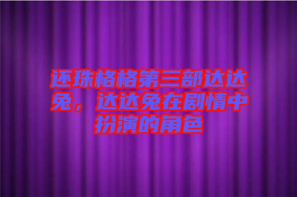 還珠格格第三部達(dá)達(dá)兔，達(dá)達(dá)兔在劇情中扮演的角色