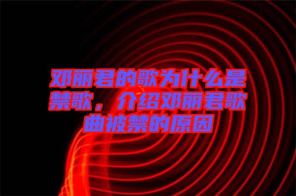 鄧麗君的歌為什么是禁歌，介紹鄧麗君歌曲被禁的原因