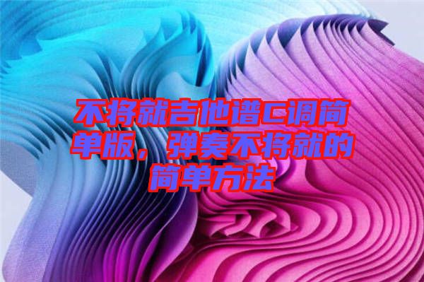 不將就吉他譜C調(diào)簡(jiǎn)單版，彈奏不將就的簡(jiǎn)單方法