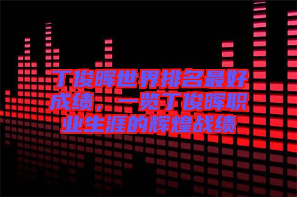 丁俊暉世界排名最好成績(jī)，一覽丁俊暉職業(yè)生涯的輝煌戰(zhàn)績(jī)