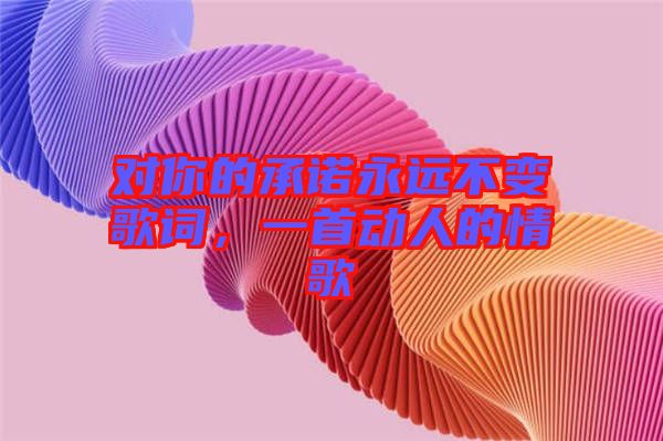 對(duì)你的承諾永遠(yuǎn)不變歌詞，一首動(dòng)人的情歌