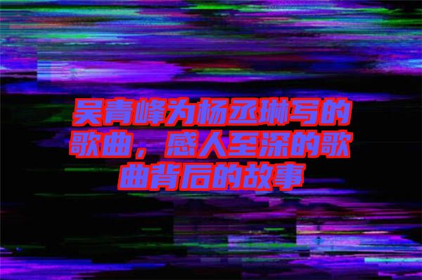 吳青峰為楊丞琳寫的歌曲，感人至深的歌曲背后的故事