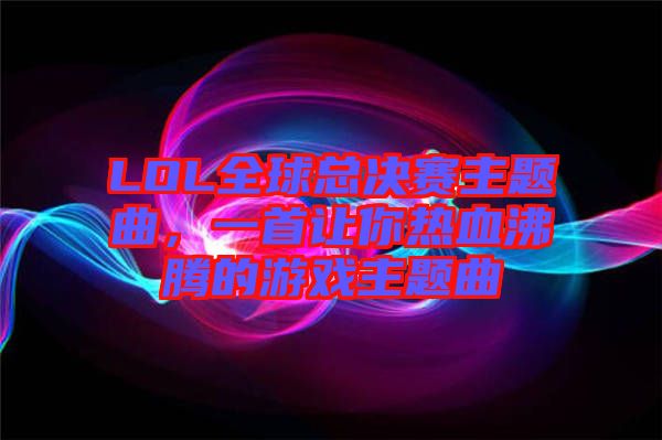 LOL全球總決賽主題曲，一首讓你熱血沸騰的游戲主題曲