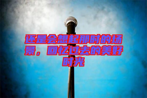 還是會(huì)想起那時(shí)的場(chǎng)景，回憶過去的美好時(shí)光