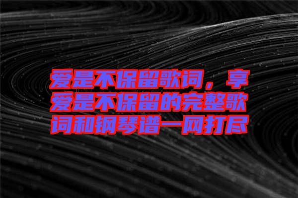 愛是不保留歌詞，享愛是不保留的完整歌詞和鋼琴譜一網(wǎng)打盡