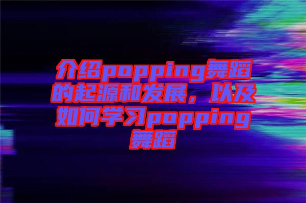 介紹popping舞蹈的起源和發(fā)展，以及如何學習popping舞蹈