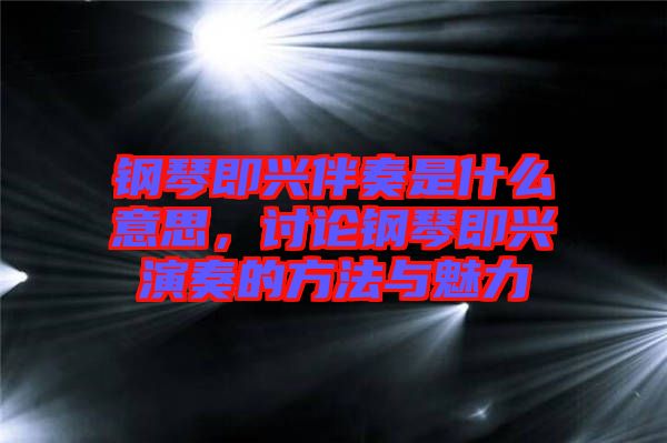 鋼琴即興伴奏是什么意思，討論鋼琴即興演奏的方法與魅力