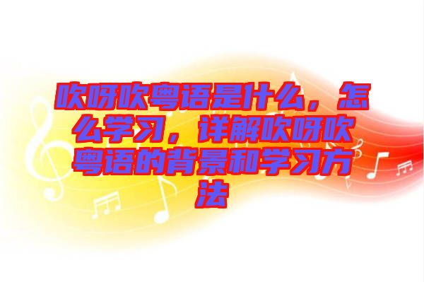 吹呀吹粵語是什么，怎么學(xué)習(xí)，詳解吹呀吹粵語的背景和學(xué)習(xí)方法