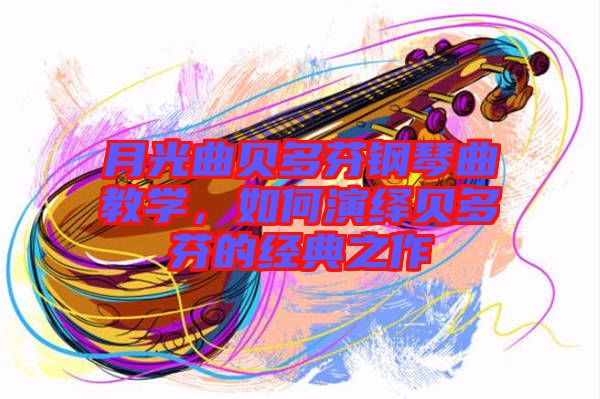 月光曲貝多芬鋼琴曲教學(xué)，如何演繹貝多芬的經(jīng)典之作