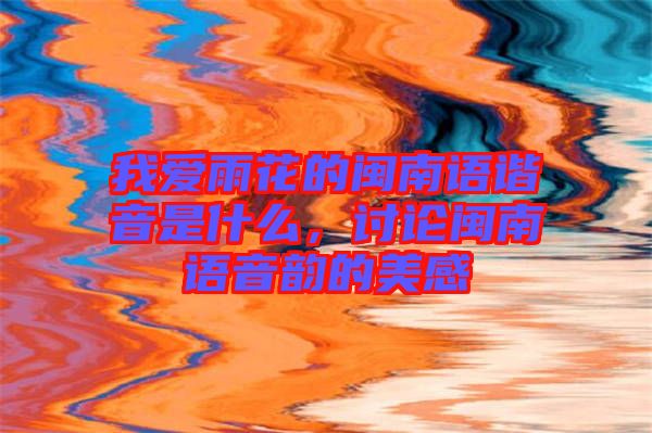 我愛雨花的閩南語諧音是什么，討論閩南語音韻的美感