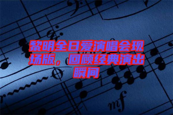 黎明全日愛演唱會(huì)現(xiàn)場(chǎng)版，回顧經(jīng)典演出瞬間