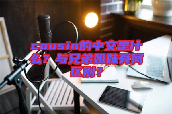 cousin的中文是什么？與兄弟姐妹有何區(qū)別？