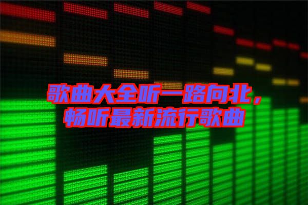 歌曲大全聽一路向北，暢聽最新流行歌曲