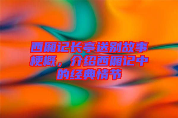 西廂記長亭送別故事梗概，介紹西廂記中的經(jīng)典情節(jié)