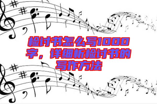 檢討書怎么寫1000字，詳細(xì)析檢討書的寫作方法