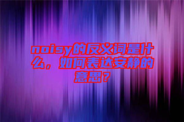 noisy的反義詞是什么，如何表達(dá)安靜的意思？