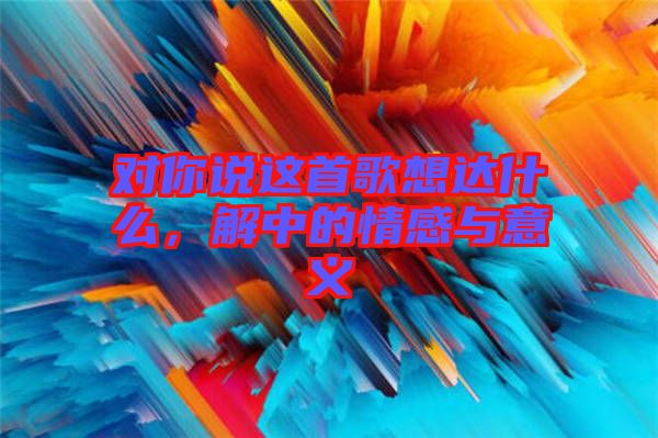 對你說這首歌想達什么，解中的情感與意義