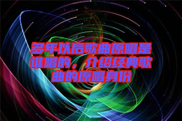 多年以后歌曲原唱是誰唱的，介紹經(jīng)典歌曲的原唱身份