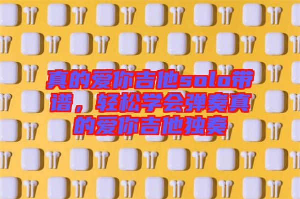 真的愛你吉他solo帶譜，輕松學會彈奏真的愛你吉他獨奏